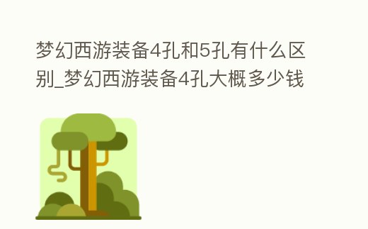夢幻西游裝備4孔和5孔有什么區別_夢幻西游裝備4孔大概多少錢