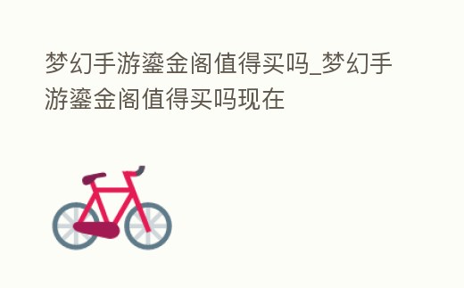 夢(mèng)幻手游鎏金閣值得買(mǎi)嗎_夢(mèng)幻手游鎏金閣值得買(mǎi)嗎現(xiàn)在