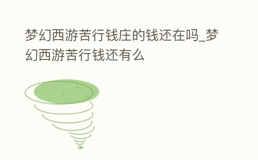 夢幻西游苦行錢莊的錢還在嗎_夢幻西游苦行錢還有么