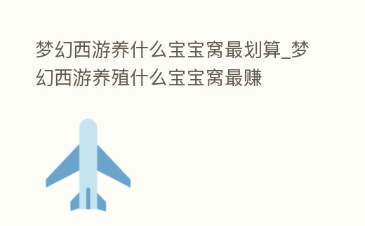 夢幻西游養什么寶寶窩最劃算_夢幻西游養殖什么寶寶窩最賺