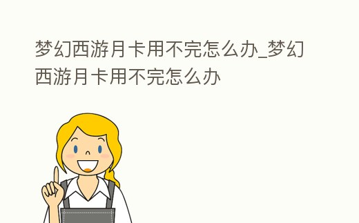 夢幻西游月卡用不完怎么辦_夢幻西游月卡用不完怎么辦