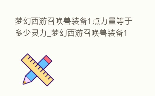 夢幻西游召喚獸裝備1點力量等于多少靈力_夢幻西游召喚獸裝備1點力量等于多少靈力啊