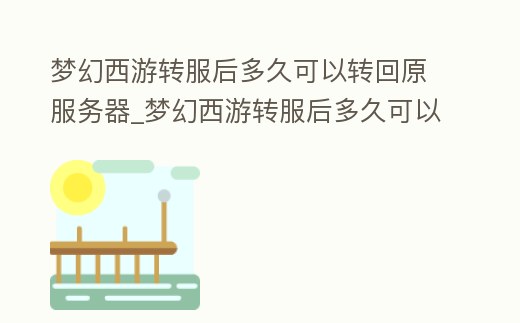 夢幻西游轉服后多久可以轉回原服務器_夢幻西游轉服后多久可以轉回原服務器啊