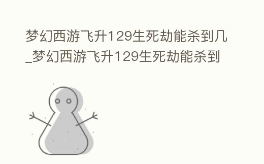 夢幻西游飛升129生死劫能殺到幾_夢幻西游飛升129生死劫能殺到幾個(gè)