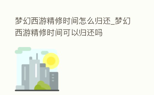 夢幻西游精修時間怎么歸還_夢幻西游精修時間可以歸還嗎