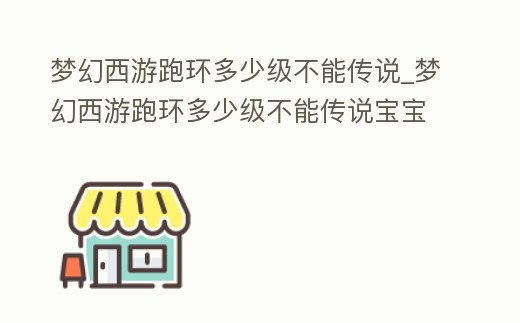 夢幻西游跑環(huán)多少級不能傳說_夢幻西游跑環(huán)多少級不能傳說寶寶