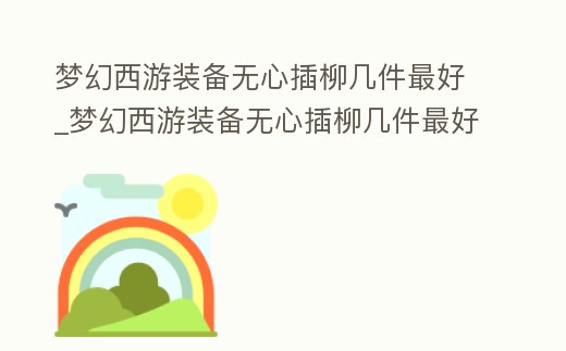 夢幻西游裝備無心插柳幾件最好_夢幻西游裝備無心插柳幾件最好看