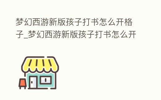 夢幻西游新版孩子打書怎么開格子_夢幻西游新版孩子打書怎么開格子呢