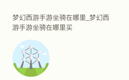 夢幻西游手游坐騎在哪里_夢幻西游手游坐騎在哪里買