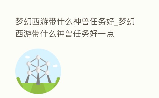 夢幻西游帶什么神獸任務(wù)好_夢幻西游帶什么神獸任務(wù)好一點(diǎn)