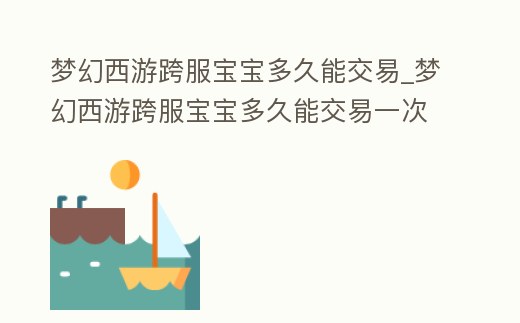 夢幻西游跨服寶寶多久能交易_夢幻西游跨服寶寶多久能交易一次