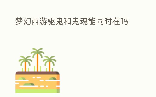 夢(mèng)幻西游驅(qū)鬼和鬼魂能同時(shí)在嗎