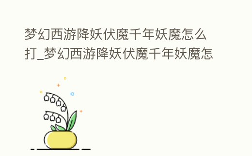 夢幻西游降妖伏魔千年妖魔怎么打_夢幻西游降妖伏魔千年妖魔怎么打造