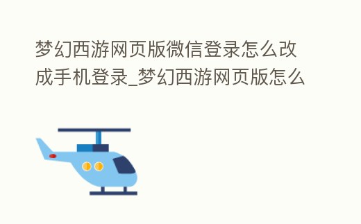 夢幻西游網頁版微信登錄怎么改成手機登錄_夢幻西游網頁版怎么用微信登錄