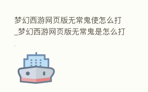 夢幻西游網頁版無常鬼使怎么打_夢幻西游網頁版無常鬼是怎么打