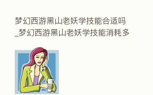 夢幻西游黑山老妖學(xué)技能合適嗎_夢幻西游黑山老妖學(xué)技能消耗多少人氣