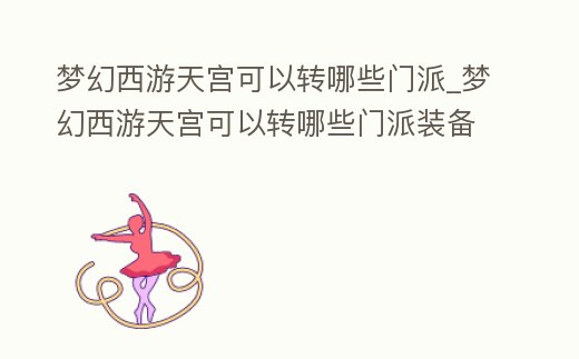 夢幻西游天宮可以轉哪些門派_夢幻西游天宮可以轉哪些門派裝備