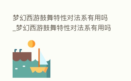 夢幻西游鼓舞特性對法系有用嗎_夢幻西游鼓舞特性對法系有用嗎貼吧