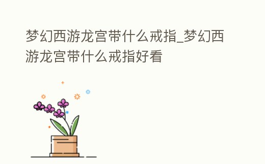 夢(mèng)幻西游龍宮帶什么戒指_夢(mèng)幻西游龍宮帶什么戒指好看