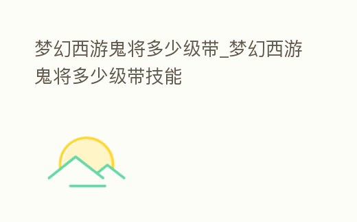 夢幻西游鬼將多少級帶_夢幻西游鬼將多少級帶技能