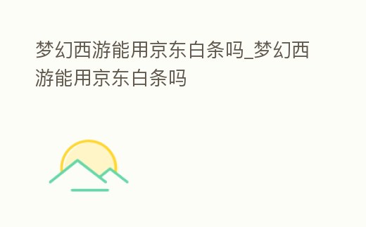 夢(mèng)幻西游能用京東白條嗎_夢(mèng)幻西游能用京東白條嗎