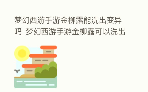 夢幻西游手游金柳露能洗出變異嗎_夢幻西游手游金柳露可以洗出變異嗎