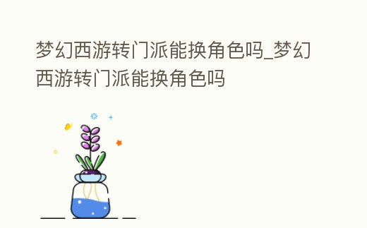 夢(mèng)幻西游轉(zhuǎn)門(mén)派能換角色嗎_夢(mèng)幻西游轉(zhuǎn)門(mén)派能換角色嗎