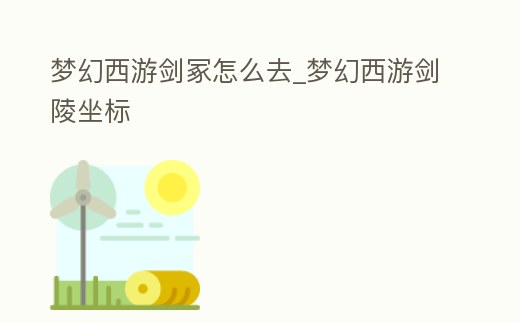 夢幻西游劍冢怎么去_夢幻西游劍陵坐標(biāo)