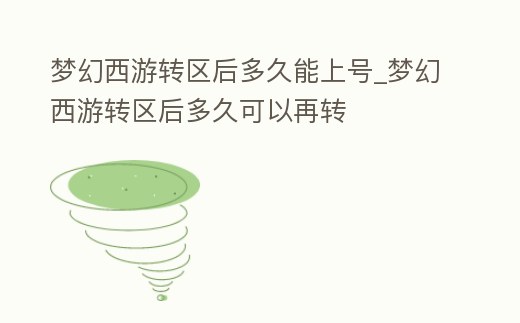 夢幻西游轉區后多久能上號_夢幻西游轉區后多久可以再轉