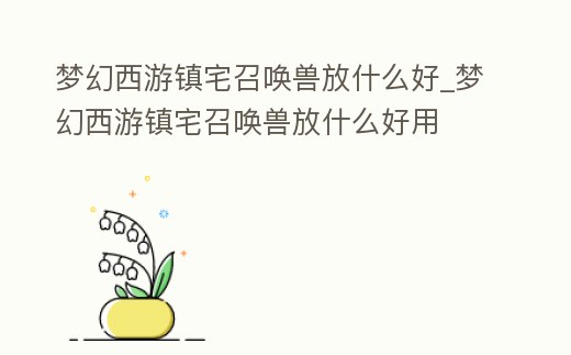 夢(mèng)幻西游鎮(zhèn)宅召喚獸放什么好_夢(mèng)幻西游鎮(zhèn)宅召喚獸放什么好用