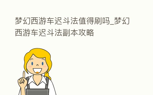夢幻西游車遲斗法值得刷嗎_夢幻西游車遲斗法副本攻略