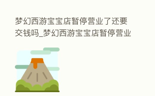 夢幻西游寶寶店暫停營業(yè)了還要交錢嗎_夢幻西游寶寶店暫停營業(yè)了還要交錢嗎怎么辦