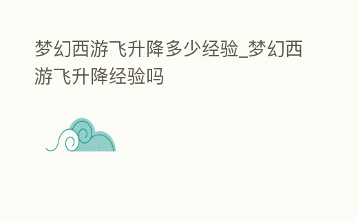 夢幻西游飛升降多少經驗_夢幻西游飛升降經驗嗎