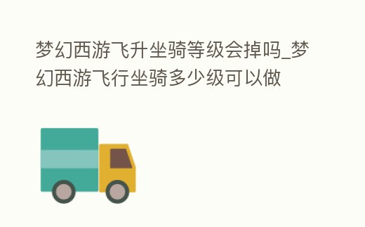 夢幻西游飛升坐騎等級會掉嗎_夢幻西游飛行坐騎多少級可以做