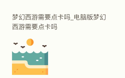 夢幻西游需要點卡嗎_電腦版夢幻西游需要點卡嗎