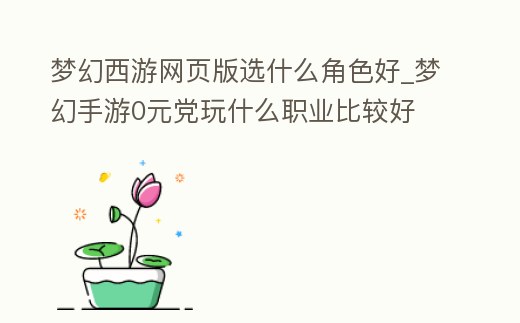 夢幻西游網頁版選什么角色好_夢幻手游0元黨玩什么職業比較好