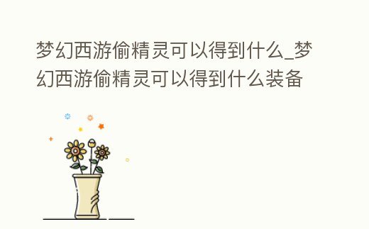 夢幻西游偷精靈可以得到什么_夢幻西游偷精靈可以得到什么裝備