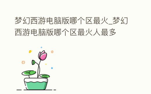 夢(mèng)幻西游電腦版哪個(gè)區(qū)最火_夢(mèng)幻西游電腦版哪個(gè)區(qū)最火人最多
