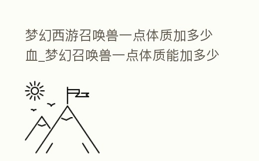 夢幻西游召喚獸一點體質加多少血_夢幻召喚獸一點體質能加多少血