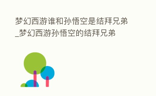 夢幻西游誰和孫悟空是結拜兄弟_夢幻西游孫悟空的結拜兄弟