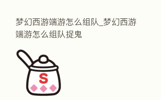 夢幻西游端游怎么組隊_夢幻西游端游怎么組隊捉鬼