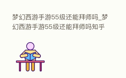 夢(mèng)幻西游手游55級(jí)還能拜師嗎_夢(mèng)幻西游手游55級(jí)還能拜師嗎知乎