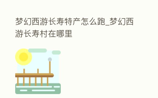 夢幻西游長壽特產(chǎn)怎么跑_夢幻西游長壽村在哪里