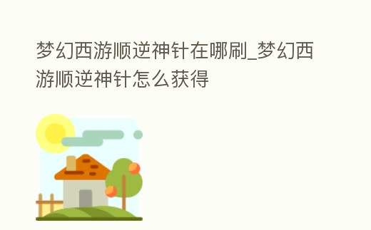 夢幻西游順逆神針在哪刷_夢幻西游順逆神針怎么獲得