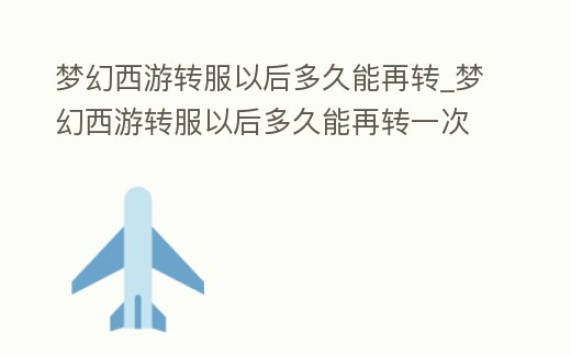 夢(mèng)幻西游轉(zhuǎn)服以后多久能再轉(zhuǎn)_夢(mèng)幻西游轉(zhuǎn)服以后多久能再轉(zhuǎn)一次