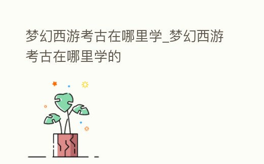 夢幻西游考古在哪里學_夢幻西游考古在哪里學的
