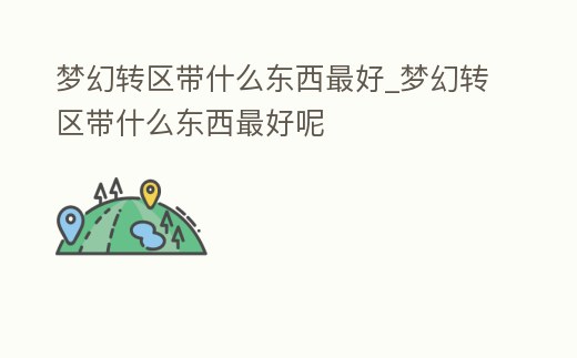 夢幻轉區(qū)帶什么東西最好_夢幻轉區(qū)帶什么東西最好呢
