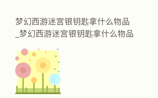 夢幻西游迷宮銀鑰匙拿什么物品_夢幻西游迷宮銀鑰匙拿什么物品好
