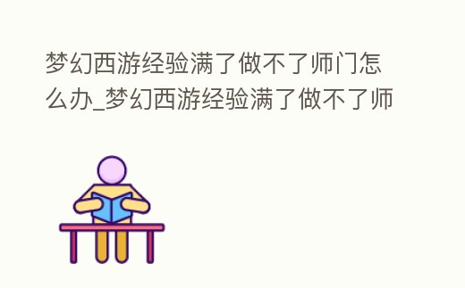 夢幻西游經驗滿了做不了師門怎么辦_夢幻西游經驗滿了做不了師門怎么辦呀