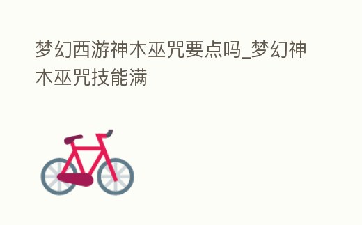 夢幻西游神木巫咒要點嗎_夢幻神木巫咒技能滿